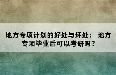 地方专项计划的好处与坏处： 地方专项毕业后可以考研吗？